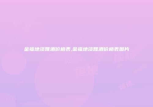 金福地淡雅酒价格表,金福地淡雅酒价格表图片