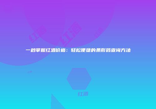 一秒掌握红酒价格：轻松便捷的条形码查询方法