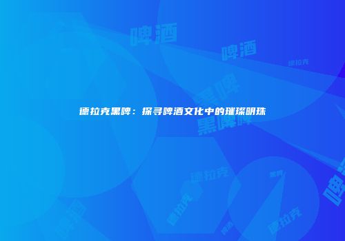 德拉克黑啤：探寻啤酒文化中的璀璨明珠