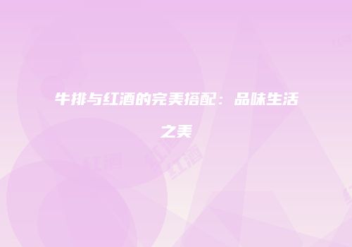 牛排与红酒的完美搭配：品味生活之美