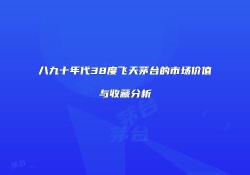 八九十年代38度飞天茅台的市场价值与收藏分析