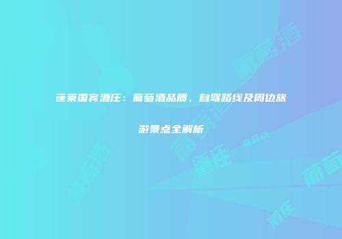 蓬莱国宾酒庄：葡萄酒品质、自驾路线及周边旅游景点全解析