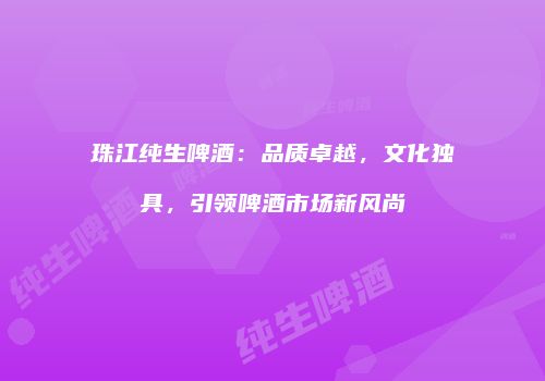 珠江纯生啤酒：品质卓越，文化独具，引领啤酒市场新风尚