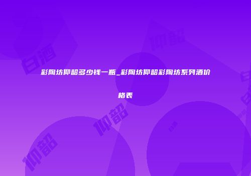 彩陶坊仰韶多少钱一瓶_彩陶坊仰韶彩陶坊系列酒价格表