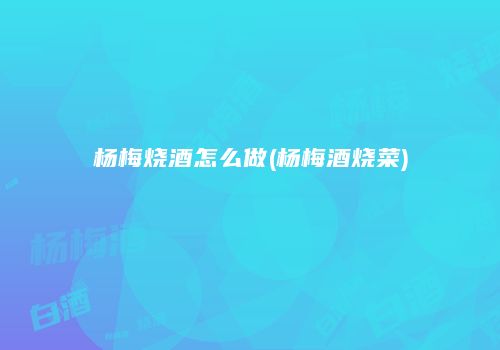 杨梅烧酒怎么做(杨梅酒烧菜)