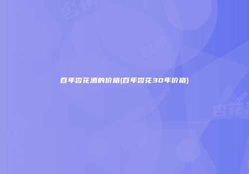 百年杏花酒的价格(百年杏花30年价格)