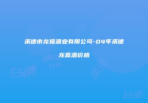 承德市龙禧酒业有限公司-04年承德龙喜酒价格