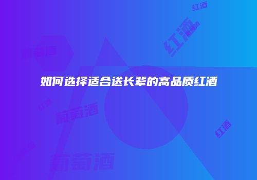 如何选择适合送长辈的高品质红酒