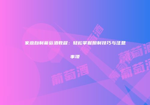 家庭自制葡萄酒教程：轻松掌握酿制技巧与注意事项
