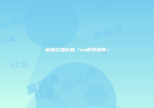 诺副红酒价格「ns副号规则」