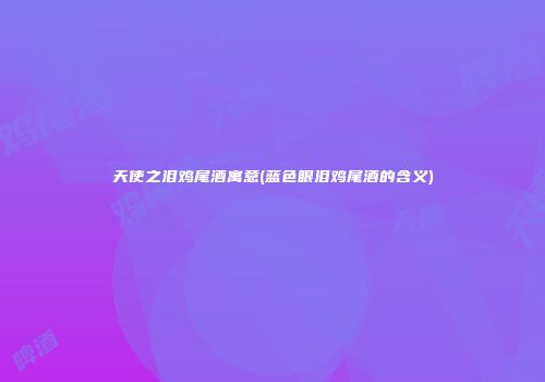 天使之泪鸡尾酒寓意(蓝色眼泪鸡尾酒的含义)