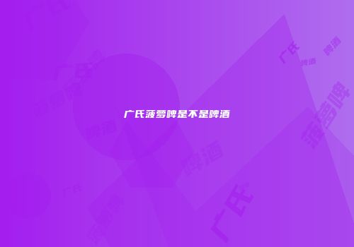 广氏菠萝啤是不是啤酒