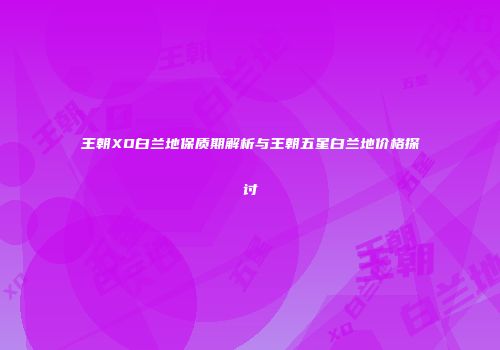 王朝XO白兰地保质期解析与王朝五星白兰地价格探讨