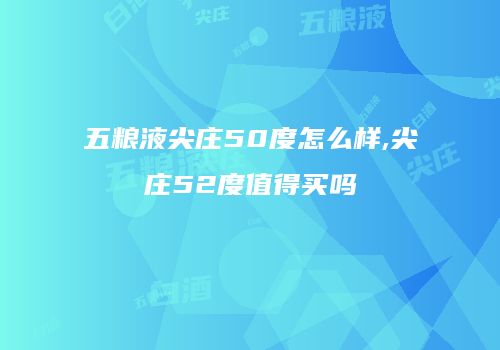 五粮液尖庄50度怎么样,尖庄52度值得买吗