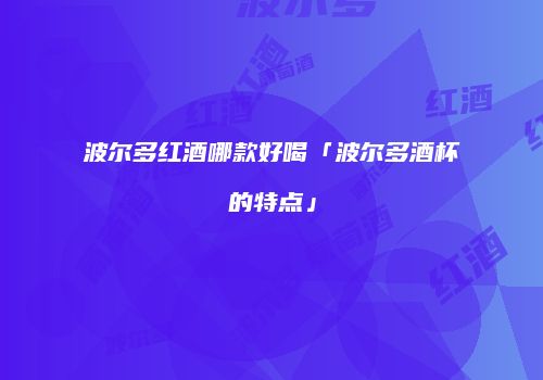 波尔多红酒哪款好喝「波尔多酒杯的特点」