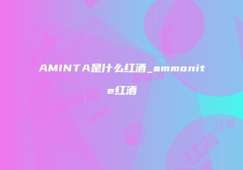 AMINTA是什么红酒_ammonite红酒
