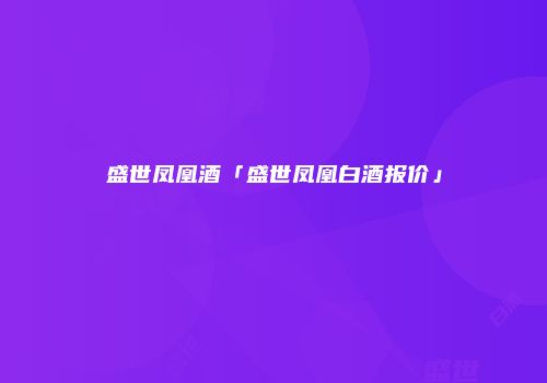 盛世凤凰酒「盛世凤凰白酒报价」