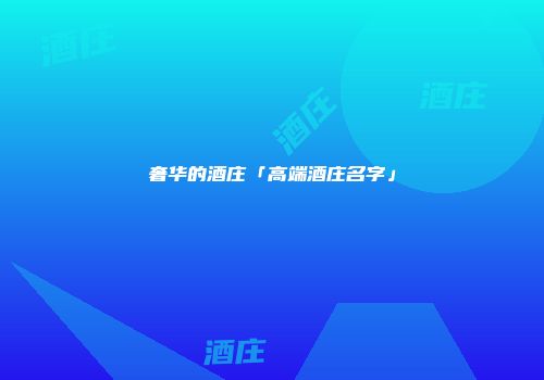 奢华的酒庄「高端酒庄名字」