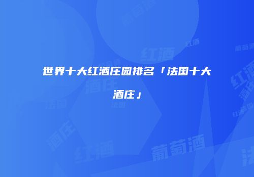 世界十大红酒庄园排名「法国十大酒庄」