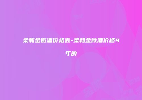 柔和金徽酒价格表-柔和金微酒价格9年的