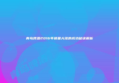 青岛啤酒2016年销量大涨的成功秘诀解析