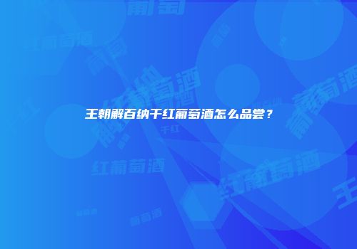王朝解百纳干红葡萄酒怎么品尝？