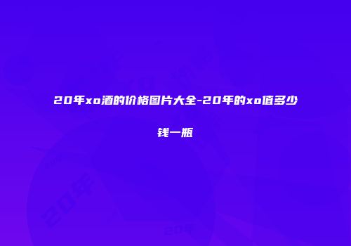 20年xo酒的价格图片大全-20年的xo值多少钱一瓶