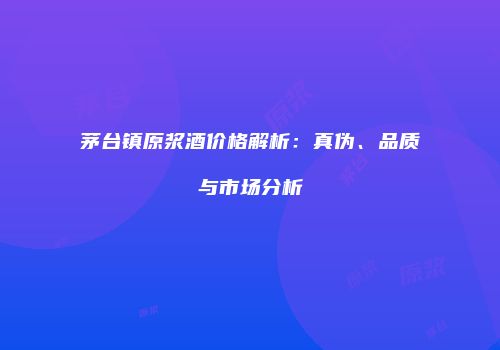 茅台镇原浆酒价格解析：真伪、品质与市场分析