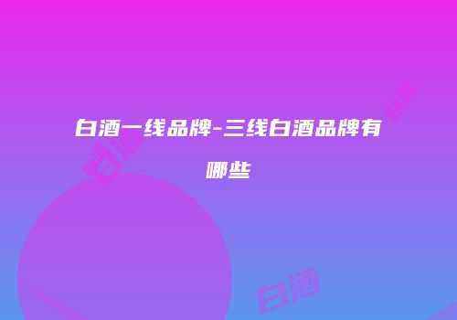 白酒一线品牌-三线白酒品牌有哪些