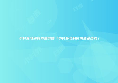 小村外马到成功酒价格「小村外马到成功酒多少钱」
