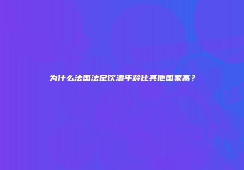 为什么法国法定饮酒年龄比其他国家高？