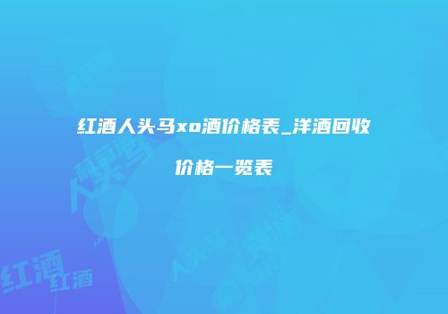 红酒人头马xo酒价格表_洋酒回收价格一览表