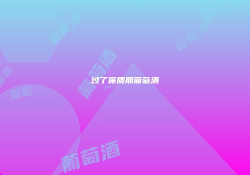 过了保质期葡萄酒