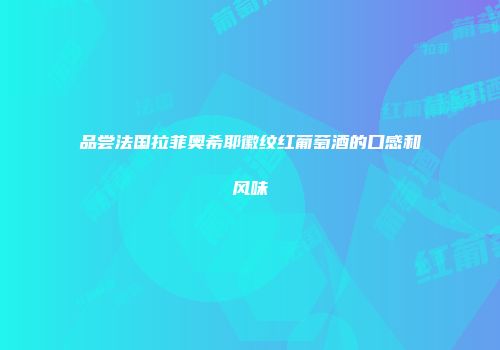品尝法国拉菲奥希耶徽纹红葡萄酒的口感和风味