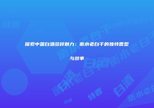 探索中国白酒多样魅力：衡水老白干的独特香型与故事