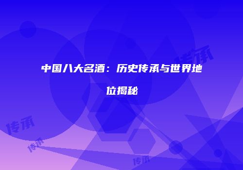 中国八大名酒：历史传承与世界地位揭秘