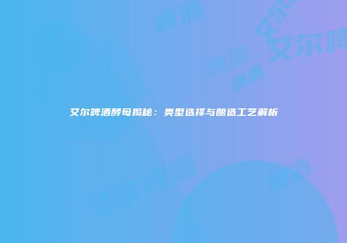 艾尔啤酒酵母揭秘：类型选择与酿造工艺解析