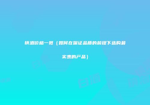 镇酒价格一览（如何在保证品质的前提下选购最实惠的产品）