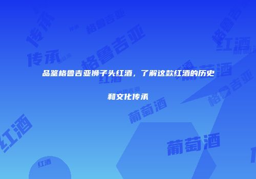品鉴格鲁吉亚狮子头红酒，了解这款红酒的历史和文化传承