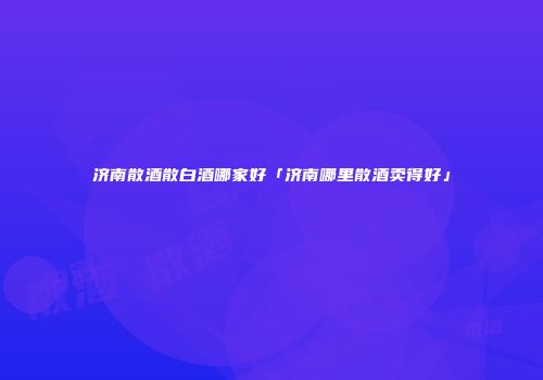 济南散酒散白酒哪家好「济南哪里散酒卖得好」