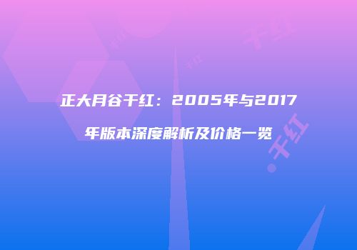 正大月谷干红：2005年与2017年版本深度解析及价格一览