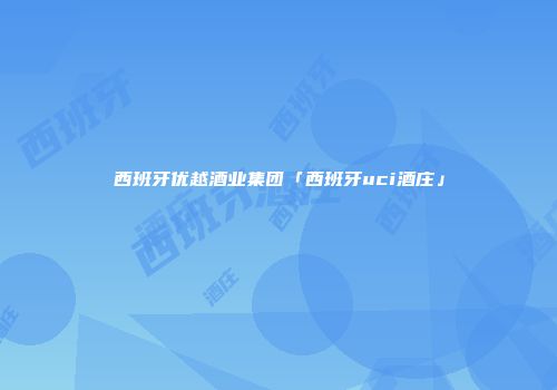 西班牙优越酒业集团「西班牙uci酒庄」