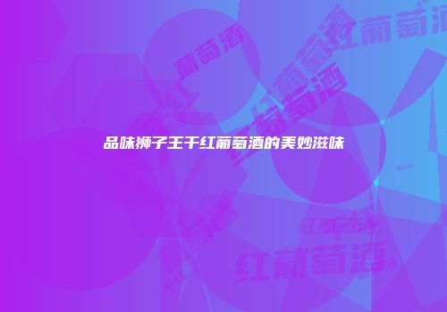品味狮子王干红葡萄酒的美妙滋味