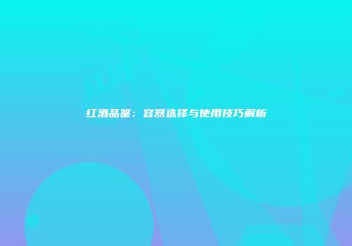 红酒品鉴：容器选择与使用技巧解析