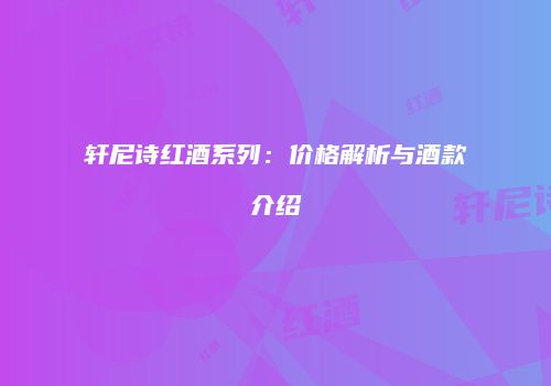 轩尼诗红酒系列：价格解析与酒款介绍