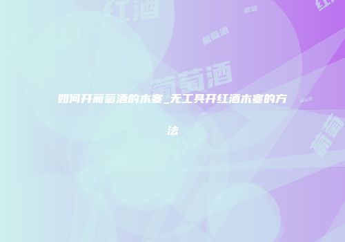 如何开葡萄酒的木塞_无工具开红酒木塞的方法