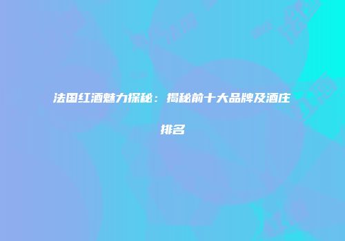 法国红酒魅力探秘：揭秘前十大品牌及酒庄排名