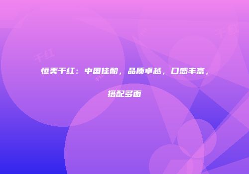恒美干红：中国佳酿，品质卓越，口感丰富，搭配多面