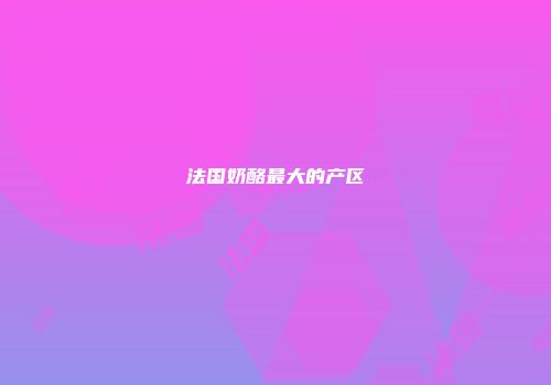 法国奶酪最大的产区