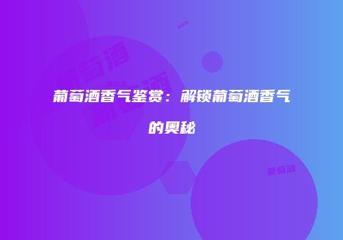 葡萄酒香气鉴赏：解锁葡萄酒香气的奥秘